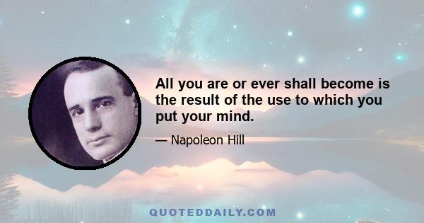 All you are or ever shall become is the result of the use to which you put your mind.