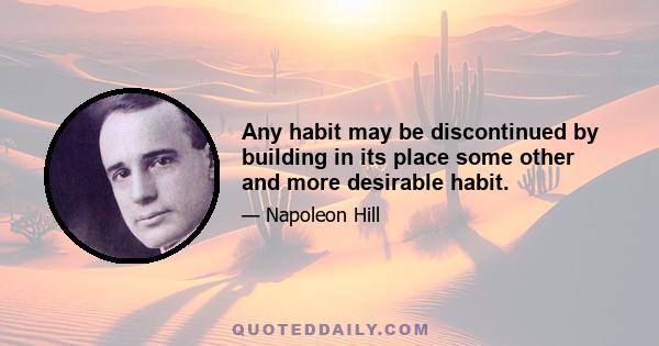 Any habit may be discontinued by building in its place some other and more desirable habit.