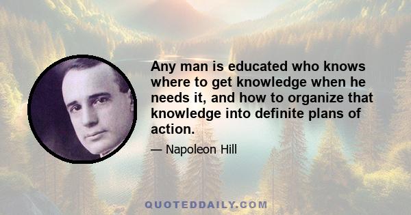 Any man is educated who knows where to get knowledge when he needs it, and how to organize that knowledge into definite plans of action.