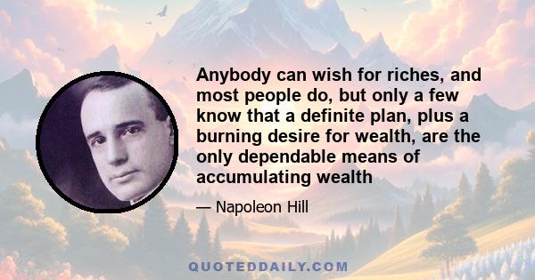 Anybody can wish for riches, and most people do, but only a few know that a definite plan, plus a burning desire for wealth, are the only dependable means of accumulating wealth