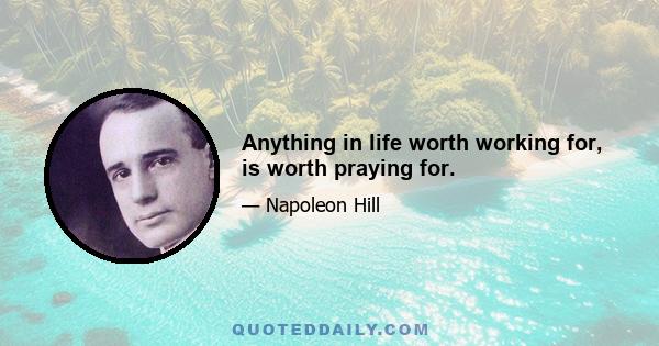 Anything in life worth working for, is worth praying for.