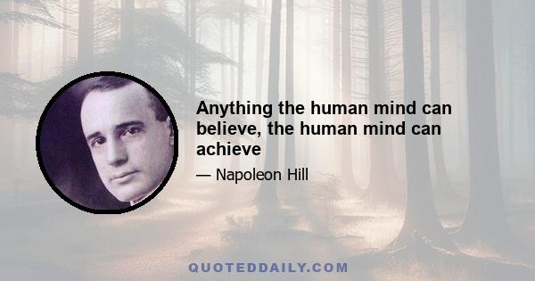 Anything the human mind can believe, the human mind can achieve