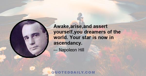 Awake,arise,and assert yourself,you dreamers of the world. Your star is now in ascendancy.