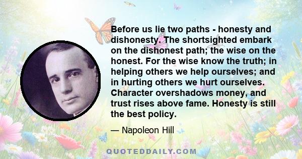 Before us lie two paths - honesty and dishonesty. The shortsighted embark on the dishonest path; the wise on the honest. For the wise know the truth; in helping others we help ourselves; and in hurting others we hurt