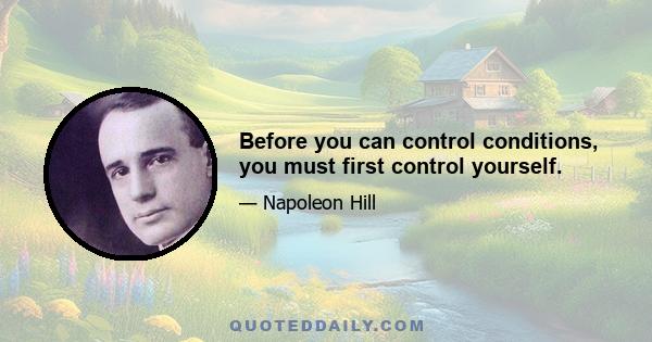 Before you can control conditions, you must first control yourself.