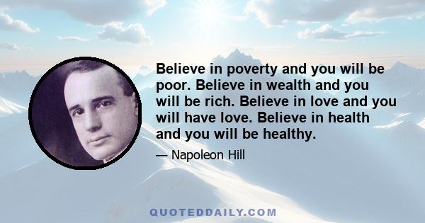 Believe in poverty and you will be poor. Believe in wealth and you will be rich. Believe in love and you will have love. Believe in health and you will be healthy.