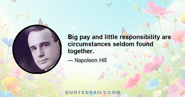 Big pay and little responsibility are circumstances seldom found together.