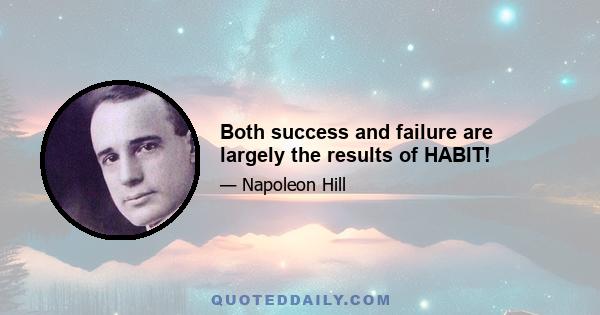 Both success and failure are largely the results of HABIT!