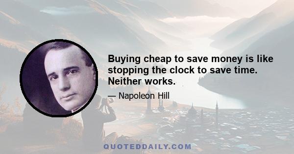 Buying cheap to save money is like stopping the clock to save time. Neither works.