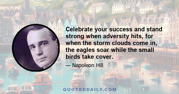 Celebrate your success and stand strong when adversity hits, for when the storm clouds come in, the eagles soar while the small birds take cover.