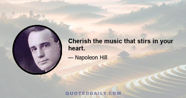 Cherish the music that stirs in your heart.