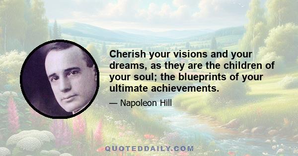 Cherish your visions and your dreams, as they are the children of your soul; the blueprints of your ultimate achievements.