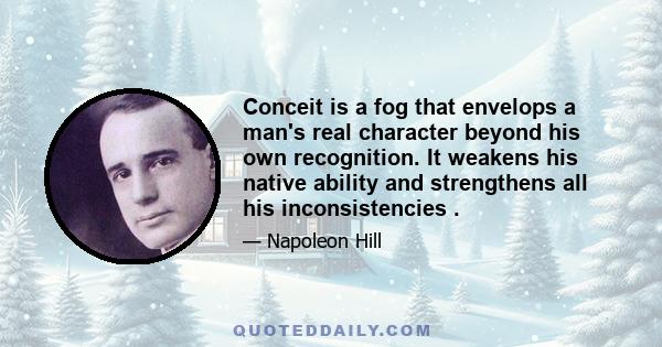 Conceit is a fog that envelops a man's real character beyond his own recognition. It weakens his native ability and strengthens all his inconsistencies .