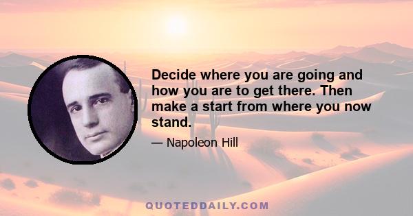 Decide where you are going and how you are to get there. Then make a start from where you now stand.