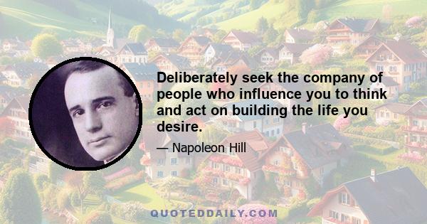 Deliberately seek the company of people who influence you to think and act on building the life you desire.