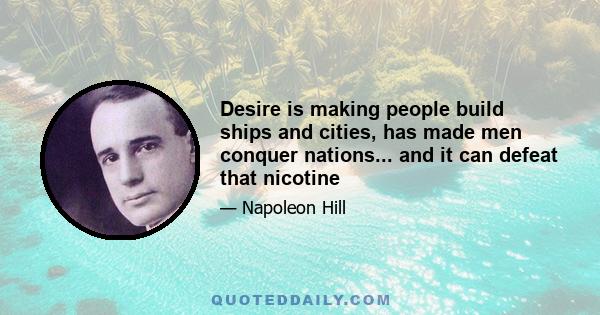 Desire is making people build ships and cities, has made men conquer nations... and it can defeat that nicotine