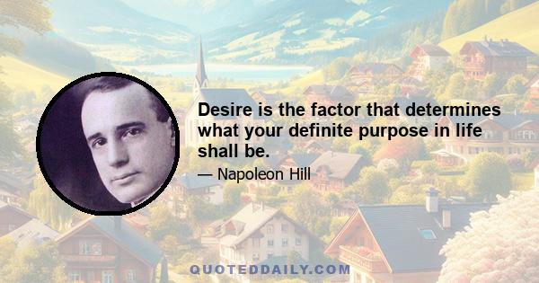 Desire is the factor that determines what your definite purpose in life shall be.