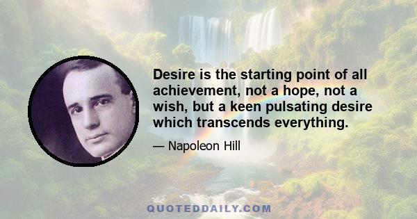 Desire is the starting point of all achievement, not a hope, not a wish, but a keen pulsating desire which transcends everything.