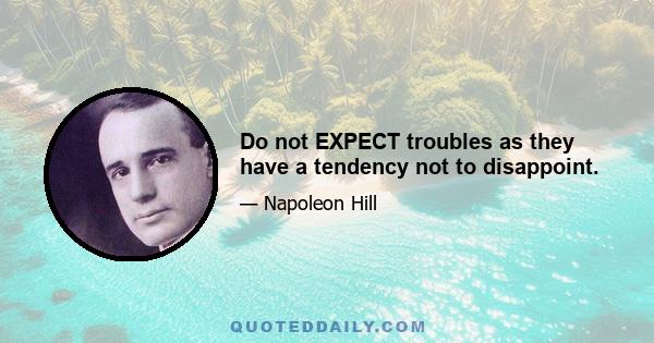 Do not EXPECT troubles as they have a tendency not to disappoint.