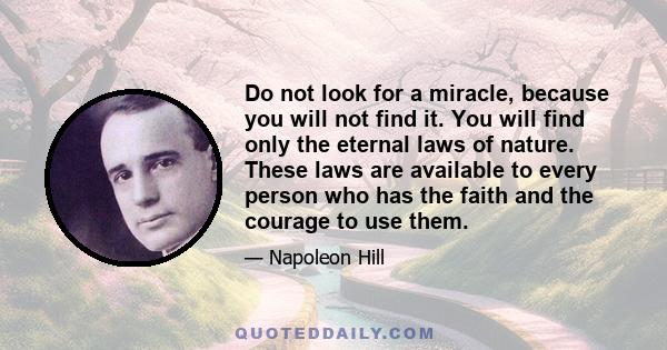 Do not look for a miracle, because you will not find it. You will find only the eternal laws of nature. These laws are available to every person who has the faith and the courage to use them.