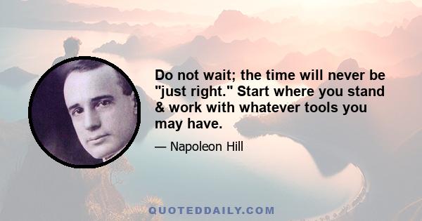 Do not wait; the time will never be just right. Start where you stand & work with whatever tools you may have.