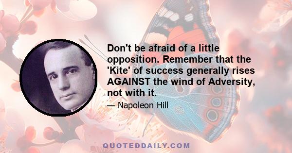 Don't be afraid of a little opposition. Remember that the 'Kite' of success generally rises AGAINST the wind of Adversity, not with it.