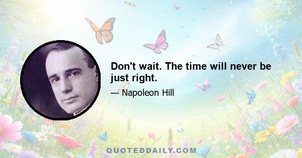 Don't wait. The time will never be just right.