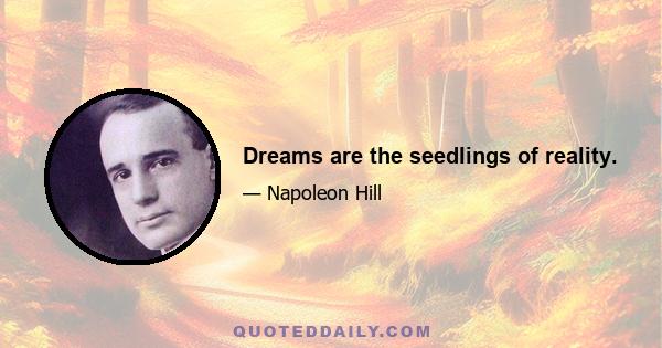 Dreams are the seedlings of reality.