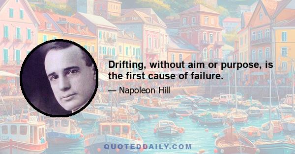 Drifting, without aim or purpose, is the first cause of failure.