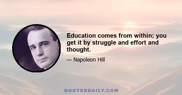 Education comes from within; you get it by struggle and effort and thought.