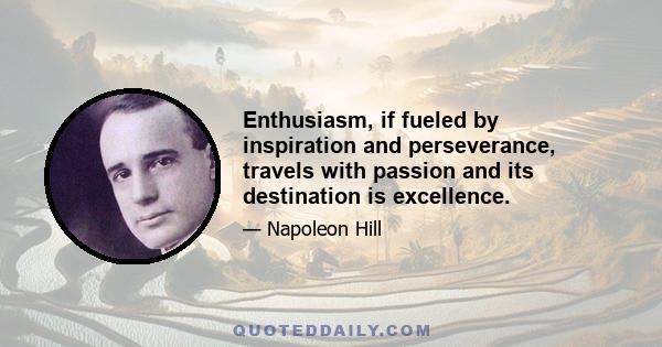 Enthusiasm, if fueled by inspiration and perseverance, travels with passion and its destination is excellence.