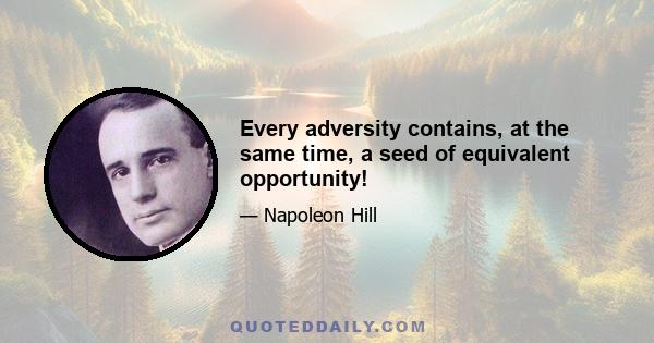 Every adversity contains, at the same time, a seed of equivalent opportunity!