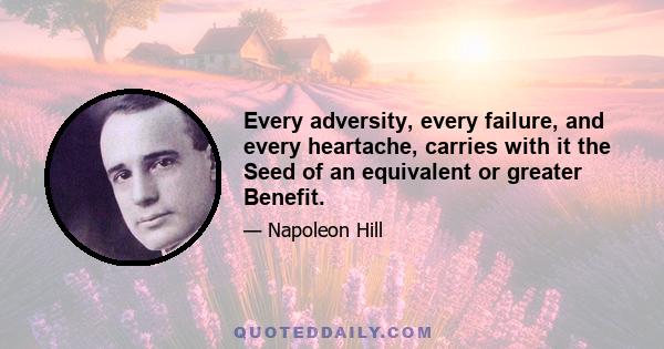 Every adversity, every failure, and every heartache, carries with it the Seed of an equivalent or greater Benefit.