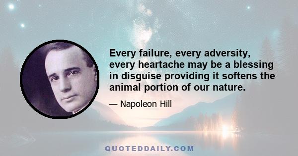 Every failure, every adversity, every heartache may be a blessing in disguise providing it softens the animal portion of our nature.