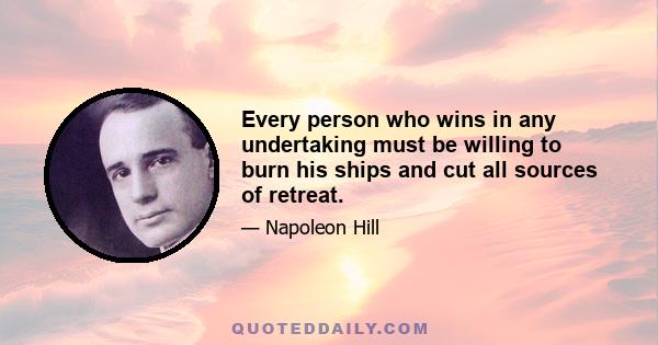 Every person who wins in any undertaking must be willing to burn his ships and cut all sources of retreat.