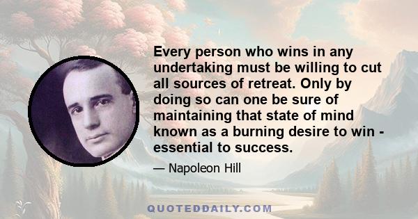 Every person who wins in any undertaking must be willing to cut all sources of retreat. Only by doing so can one be sure of maintaining that state of mind known as a burning desire to win - essential to success.