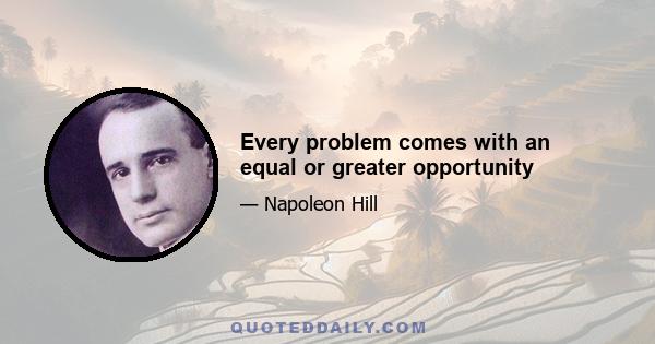 Every problem comes with an equal or greater opportunity