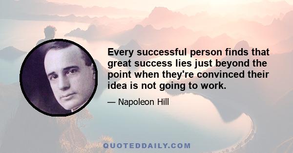 Every successful person finds that great success lies just beyond the point when they're convinced their idea is not going to work.