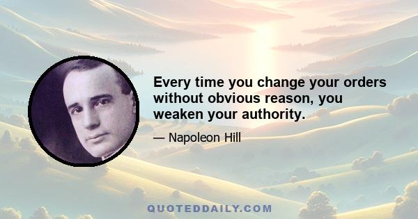 Every time you change your orders without obvious reason, you weaken your authority.