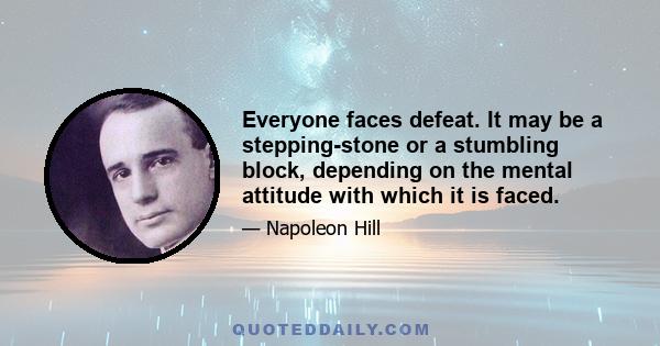 Everyone faces defeat. It may be a stepping-stone or a stumbling block, depending on the mental attitude with which it is faced.