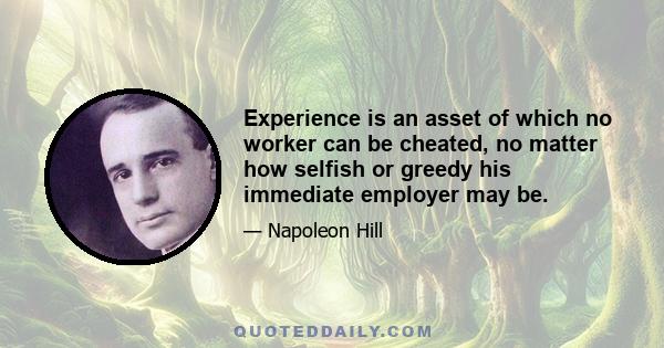 Experience is an asset of which no worker can be cheated, no matter how selfish or greedy his immediate employer may be.