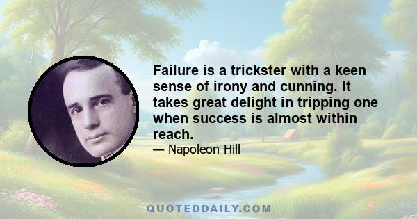 Failure is a trickster with a keen sense of irony and cunning. It takes great delight in tripping one when success is almost within reach.