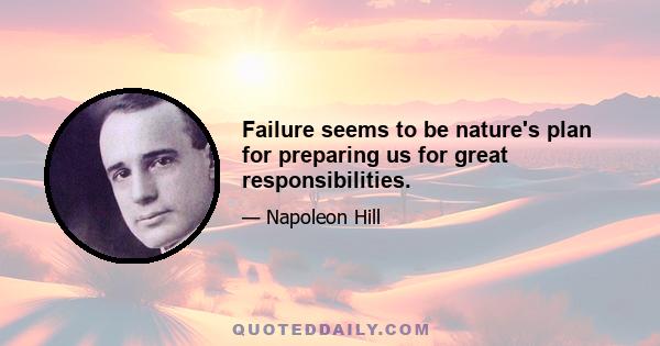 Failure seems to be nature's plan for preparing us for great responsibilities.