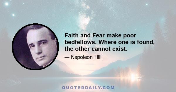 Faith and Fear make poor bedfellows. Where one is found, the other cannot exist.