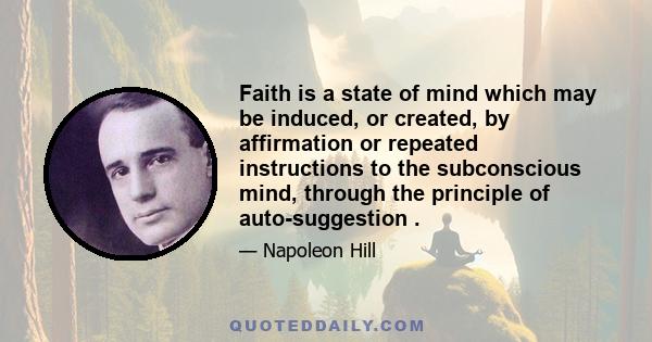 Faith is a state of mind which may be induced, or created, by affirmation or repeated instructions to the subconscious mind, through the principle of auto-suggestion .