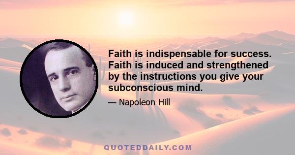 Faith is indispensable for success. Faith is induced and strengthened by the instructions you give your subconscious mind.