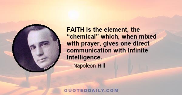 FAITH is the element, the “chemical” which, when mixed with prayer, gives one direct communication with Infinite Intelligence.