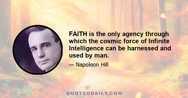 FAITH is the only agency through which the cosmic force of Infinite Intelligence can be harnessed and used by man.