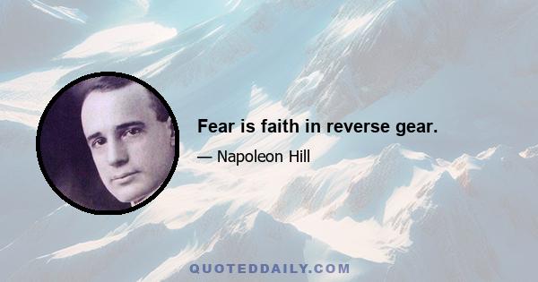 Fear is faith in reverse gear.