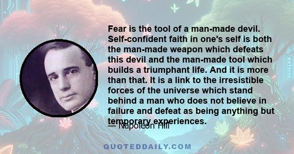 Fear is the tool of a man-made devil. Self-confident faith in one's self is both the man-made weapon which defeats this devil and the man-made tool which builds a triumphant life. And it is more than that. It is a link